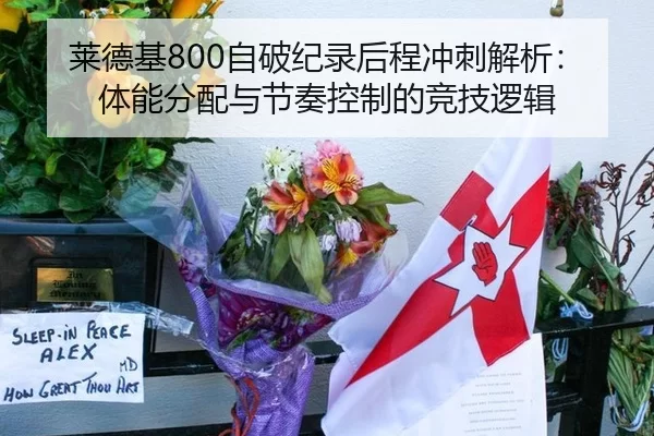 莱德基800自破纪录后程冲刺解析：体能分配与节奏控制的竞技逻辑